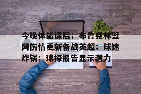 欧宝体育官网-今晚体能课后；布鲁克林篮网伤情更新备战英超；球迷炸锅；球探报告显示潜力
