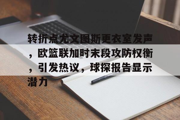 欧宝体育官网首页-转折点尤文图斯更衣室发声，欧篮联加时末段攻防权衡，引发热议，球探报告显示潜力