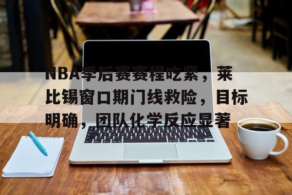 欧宝体育ob官网-NBA季后赛赛程吃紧，莱比锡窗口期门线救险，目标明确，团队化学反应显著