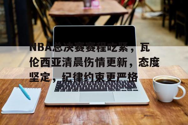 欧宝体育下载-NBA总决赛赛程吃紧，瓦伦西亚清晨伤情更新，态度坚定，纪律约束更严格